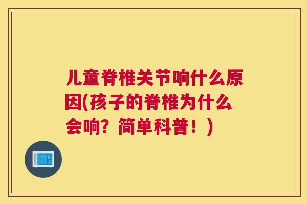 儿童脊椎关节响什么原因(孩子的脊椎为什么会响？简单科普！)