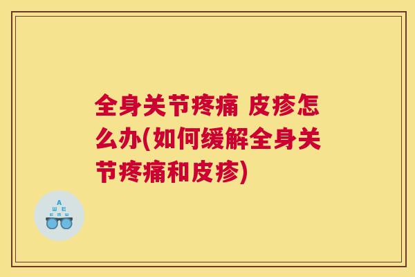 全身关节疼痛 皮疹怎么办(如何缓解全身关节疼痛和皮疹)