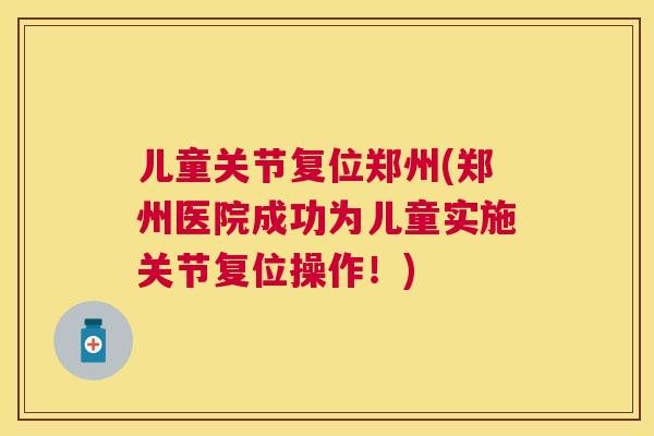 儿童关节复位郑州(郑州医院成功为儿童实施关节复位操作！)