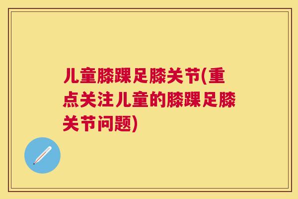 儿童膝踝足膝关节(重点关注儿童的膝踝足膝关节问题)