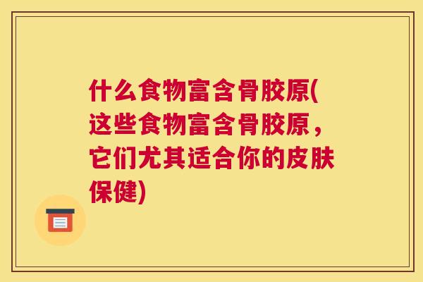 什么食物富含骨胶原(这些食物富含骨胶原，它们尤其适合你的保健)