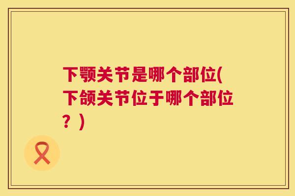 下颚关节是哪个部位(下颌关节位于哪个部位？)