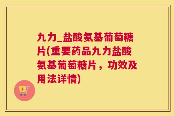 九力_盐酸氨基葡萄糖片(重要药品九力盐酸氨基葡萄糖片，功效及用法详情)