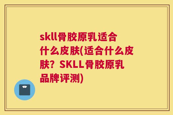 skll骨胶原乳适合什么皮肤(适合什么皮肤？SKLL骨胶原乳品牌评测)