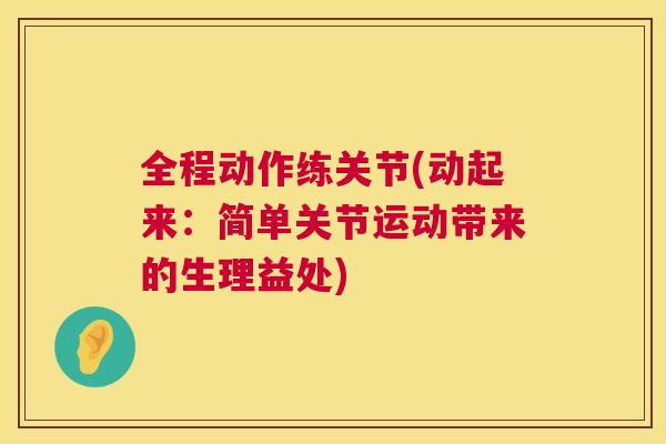 全程动作练关节(动起来：简单关节运动带来的生理益处)