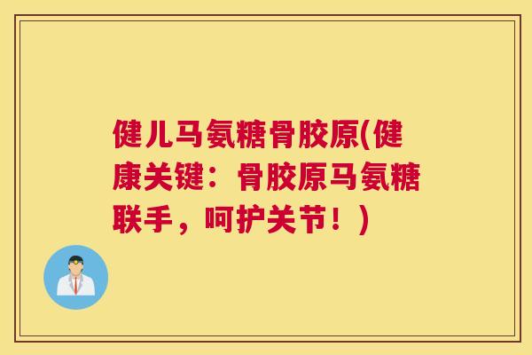 健儿马氨糖骨胶原(健康关键：骨胶原马氨糖联手，呵护关节！)