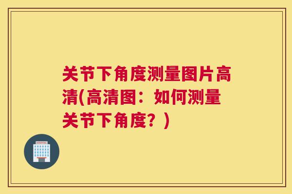 关节下角度测量图片高清(高清图：如何测量关节下角度？)