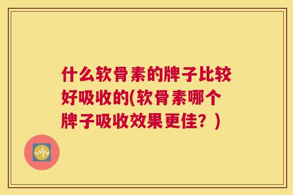 什么软骨素的牌子比较好吸收的(软骨素哪个牌子吸收效果更佳？)