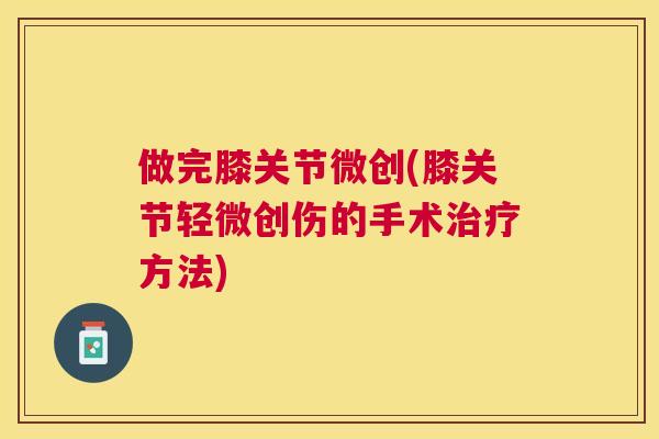 做完膝关节微创(膝关节轻微创伤的手术治疗方法)