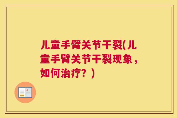 儿童手臂关节干裂(儿童手臂关节干裂现象，如何？)