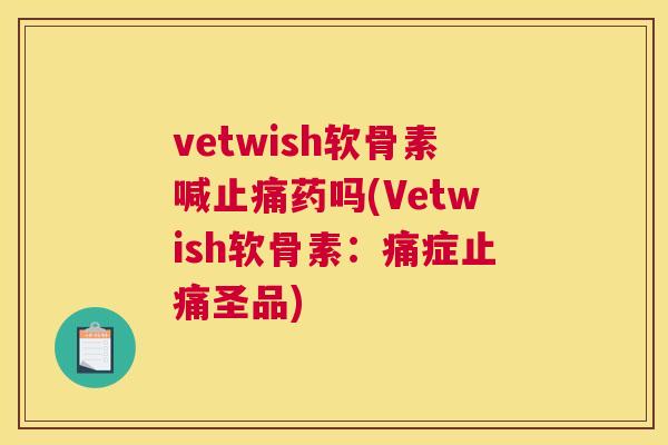 vetwish软骨素喊药吗(Vetwish软骨素：痛症圣品)