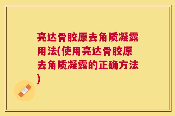 亮达骨胶原去角质凝露用法(使用亮达骨胶原去角质凝露的正确方法)