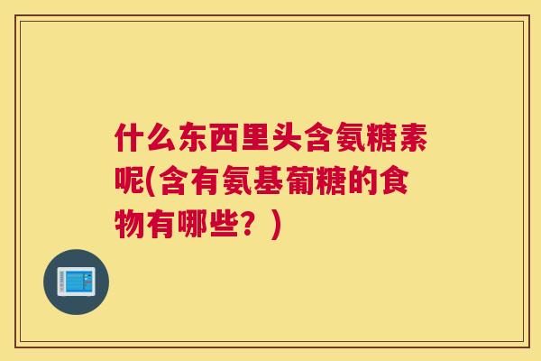 什么东西里头含氨糖素呢(含有氨基葡糖的食物有哪些？)