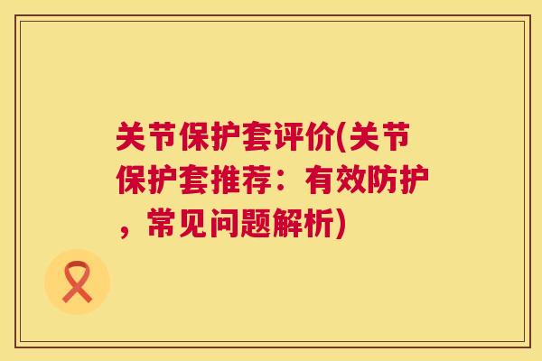 关节保护套评价(关节保护套推荐：有效防护，常见问题解析)