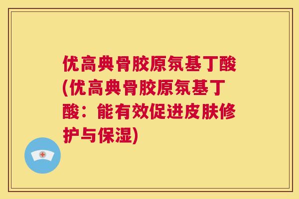 优高典骨胶原氛基丁酸(优高典骨胶原氛基丁酸：能有效促进修护与保湿)