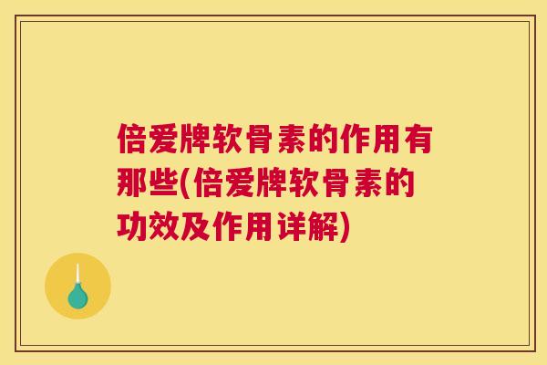 倍爱牌软骨素的作用有那些(倍爱牌软骨素的功效及作用详解)