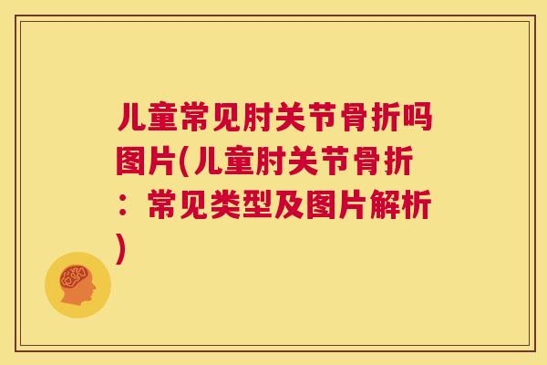 儿童常见肘关节骨折吗图片(儿童肘关节骨折：常见类型及图片解析)