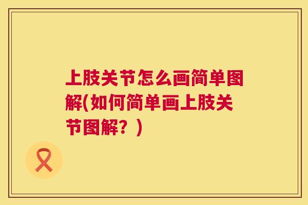 上肢关节怎么画简单图解(如何简单画上肢关节图解？)