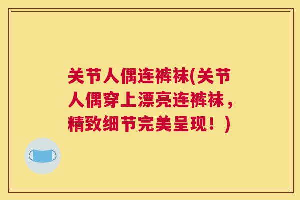 关节人偶连裤袜(关节人偶穿上漂亮连裤袜，精致细节完美呈现！)