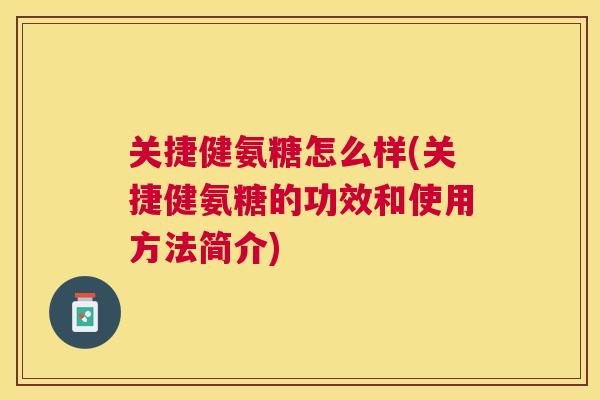 关捷健氨糖怎么样(关捷健氨糖的功效和使用方法简介)