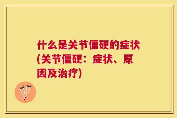 什么是关节僵硬的症状(关节僵硬：症状、原因及治疗)