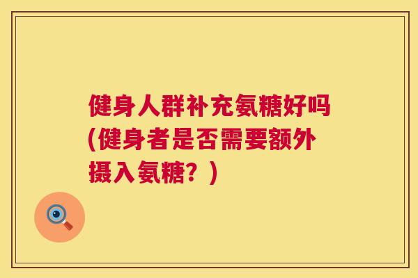 健身人群补充氨糖好吗(健身者是否需要额外摄入氨糖？)