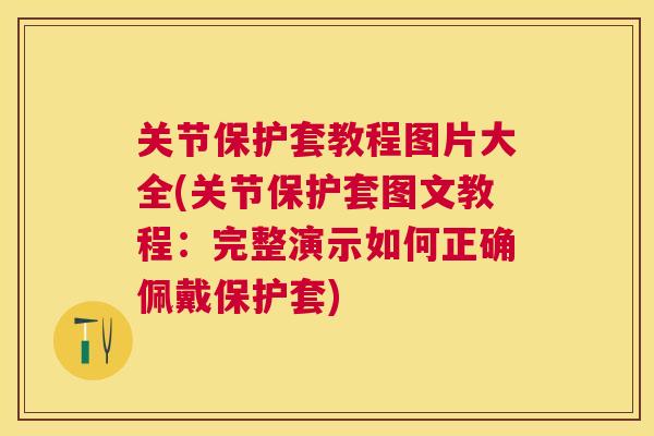 关节保护套教程图片大全(关节保护套图文教程：完整演示如何正确佩戴保护套)