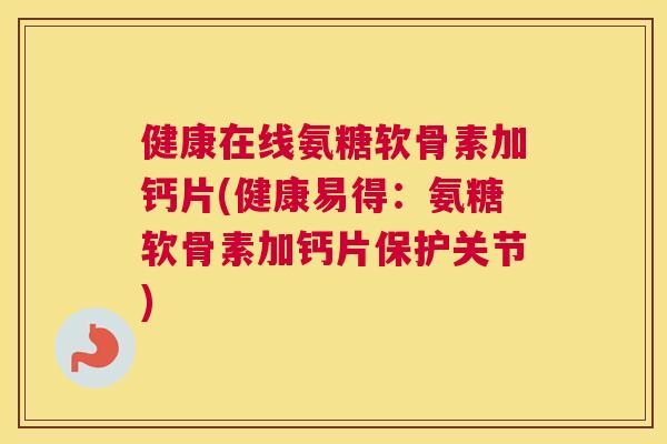健康在线氨糖软骨素加钙片(健康易得：氨糖软骨素加钙片保护关节)