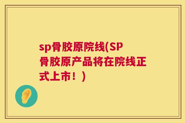 sp骨胶原院线(SP骨胶原产品将在院线正式上市！)