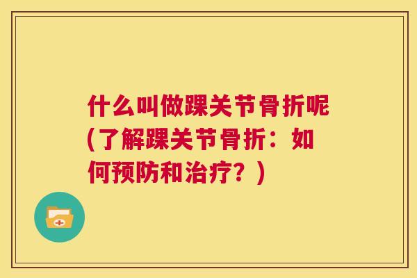 什么叫做踝关节骨折呢(了解踝关节骨折：如何预防和治疗？)