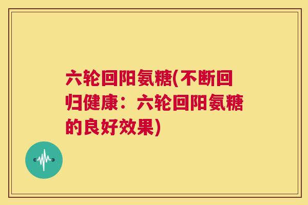 六轮回阳氨糖(不断回归健康：六轮回阳氨糖的良好效果)