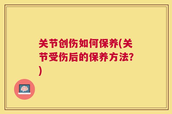 关节创伤如何保养(关节受伤后的保养方法？)