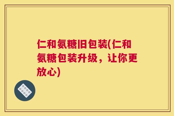 仁和氨糖旧包装(仁和氨糖包装升级，让你更放心)