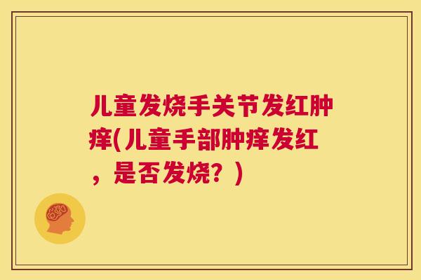 儿童发烧手关节发红肿痒(儿童手部肿痒发红，是否发烧？)