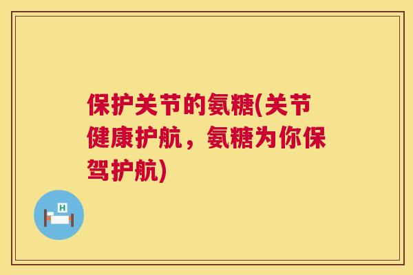 保护关节的氨糖(关节健康护航，氨糖为你保驾护航)