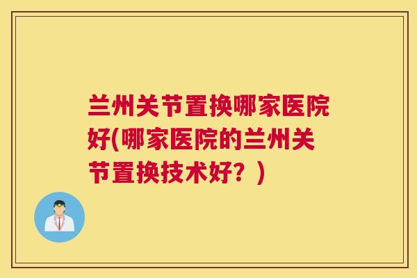兰州关节置换哪家医院好(哪家医院的兰州关节置换技术好？)