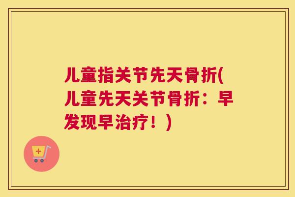 儿童指关节先天(儿童先天关节：早发现早！)