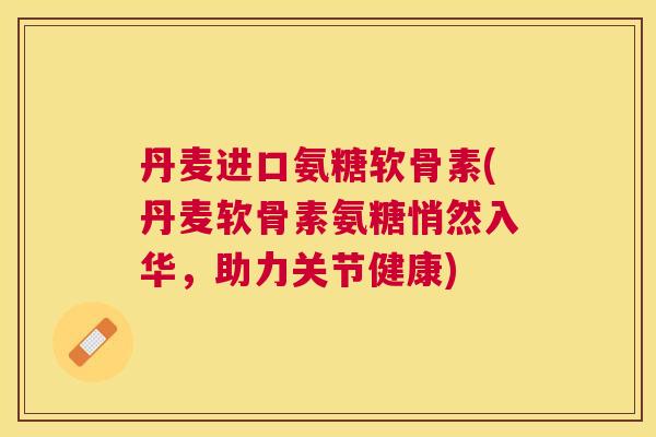 丹麦进口氨糖软骨素(丹麦软骨素氨糖悄然入华，助力关节健康)