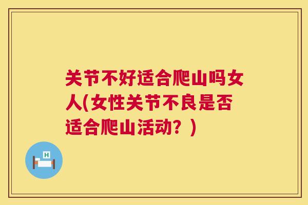 关节不好适合爬山吗女人(女性关节不良是否适合爬山活动？)