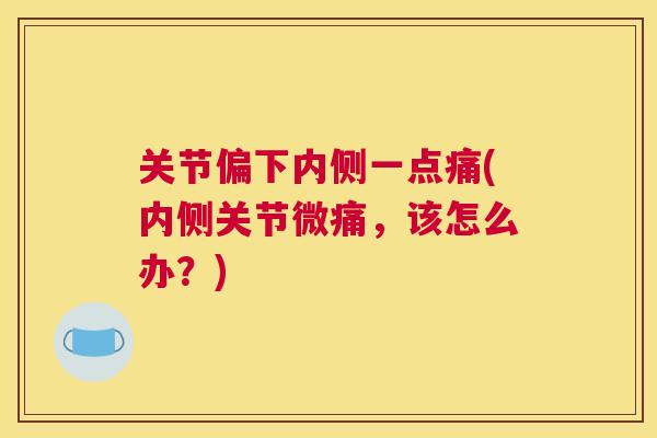 关节偏下内侧一点痛(内侧关节微痛，该怎么办？)