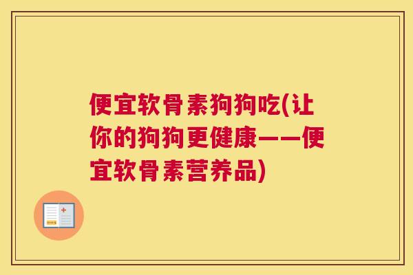 便宜软骨素狗狗吃(让你的狗狗更健康——便宜软骨素营养品)