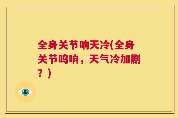 全身关节响天冷(全身关节鸣响，天气冷加剧？)