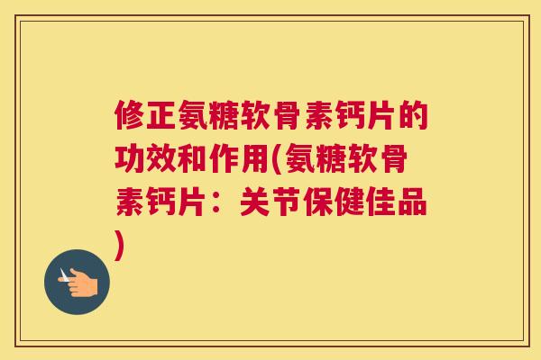 修正氨糖软骨素钙片的功效和作用(氨糖软骨素钙片：关节保健佳品)