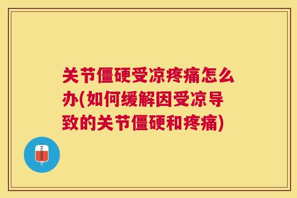 关节僵硬受凉疼痛怎么办(如何缓解因受凉导致的关节僵硬和疼痛)