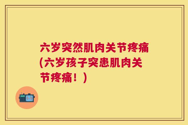 六岁突然肌肉关节(六岁孩子突患肌肉关节！)