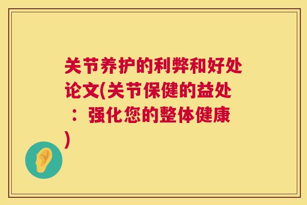 关节养护的利弊和好处论文(关节保健的益处 ：强化您的整体健康)