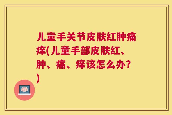 儿童手关节皮肤红肿痛痒(儿童手部皮肤红、肿、痛、痒该怎么办？)