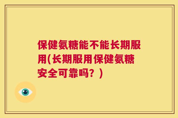 保健氨糖能不能长期服用(长期服用保健氨糖安全可靠吗？)