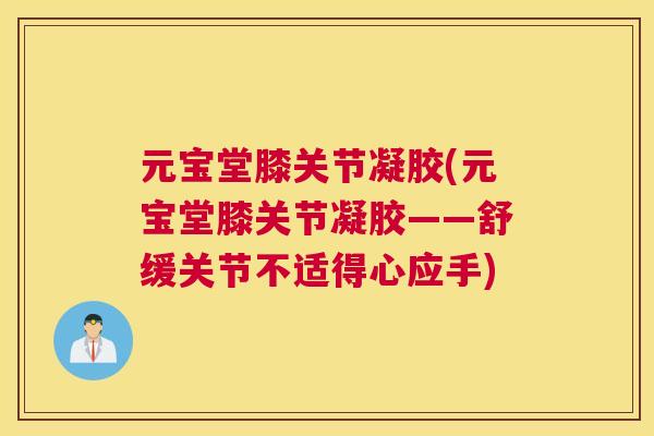 元宝堂膝关节凝胶(元宝堂膝关节凝胶——舒缓关节不适得心应手)