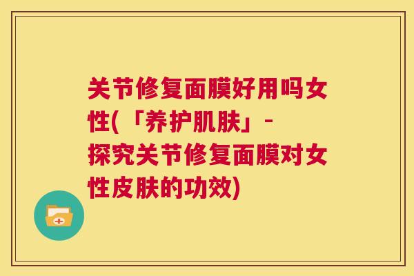 关节修复面膜好用吗女性(「养护肌肤」- 探究关节修复面膜对女性皮肤的功效)